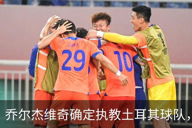 乔尔杰维奇确定执教土耳其球队，在中国男篮下课后 首度拿起教鞭！
