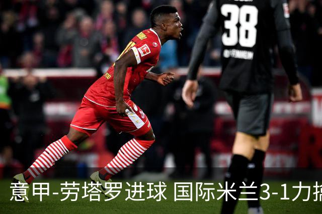 意甲-劳塔罗进球 国际米兰3-1力擒罗马登上榜首