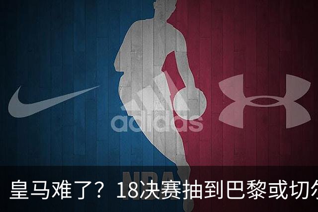 皇马难了？1/8决赛抽到巴黎或切尔西可能性达5成